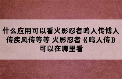 什么应用可以看火影忍者鸣人传博人传疾风传等等 火影忍者《鸣人传》可以在哪里看